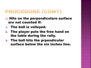  Hits on the perpendiculare surface
are not counted if:
1. The ball is volleyed.
2. The player puts the free hand on
the table during the rally.
3. The ball hits the prpendicular
surface below the six inches line.
 