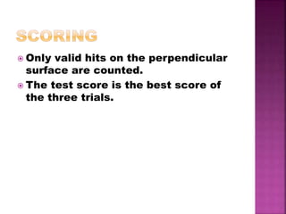  Only valid hits on the perpendicular
surface are counted.
 The test score is the best score of
the three trials.
 