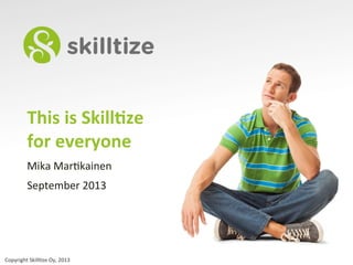 Copyright	
  Skill.ze	
  Oy,	
  2013	
  
This	
  is	
  Skill)ze	
  	
  
for	
  everyone	
  
Mika	
  Mar.kainen	
  
September	
  2013	
  
 