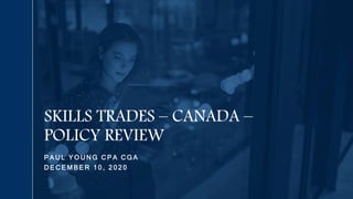 P A U L Y O U N G C P A C G A
D E C E M B E R 1 0 , 2 0 2 0
SKILLS TRADES – CANADA –
POLICY REVIEW
 