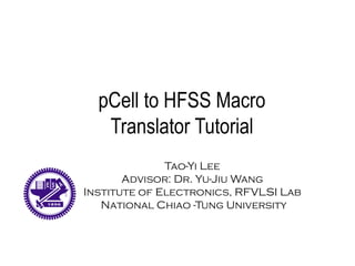 Tao-Yi Lee
Advisor: Dr. Yu-Jiu Wang
Institute of Electronics, RFVLSI Lab
National Chiao -Tung University
pCell to HFSS Macro
Translator Tutorial
 