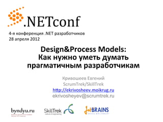 4-­‐я	
  конференция	
  .NET	
  разработчиков	
  
28	
  апреля	
  2012	
  

              Design&Process	
  Models:	
  
              Как	
  нужно	
  уметь	
  думать	
  
           прагматичным	
  разработчикам	
  
                                Кривошеев	
  Евгений	
  
                                ScrumTrek/SkillTrek	
  
                           h9p://ekrivosheev.moikrug.ru	
  
                           ekrivosheyev@scrumtrek.ru
                                         	
  
 