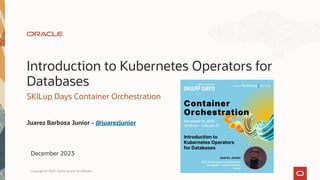 Introduction to Kubernetes Operators for
Databases
SKILup Days Container Orchestration
Juarez Barbosa Junior - @juarezjunior
December 2023
Copyright © 2023, Oracle and/or its affiliates
 