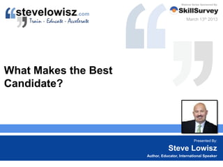 What Makes the Best
Candidate?
Steve Lowisz
Author, Educator, International Speaker
Presented By:
Webinar Series Sponsored By:
March 13th 2013
 