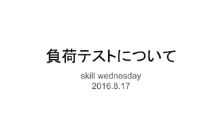 負荷テストについて
skill wednesday
2016.8.17
 