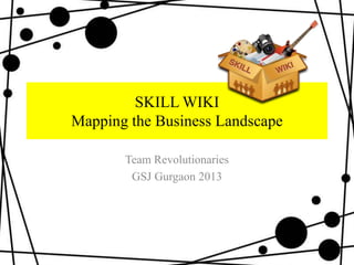 SKILL WIKI
Mapping the Business Landscape

       Team Revolutionaries
        GSJ Gurgaon 2013
 