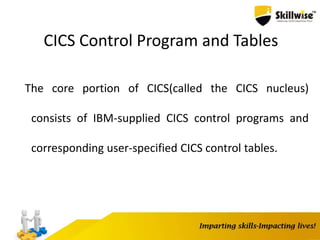 CICS Control Program and Tables
The core portion of CICS(called the CICS nucleus)
consists of IBM-supplied CICS control programs and
corresponding user-specified CICS control tables.
 
