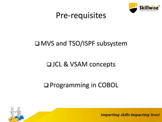 Pre-requisites
 MVS and TSO/ISPF subsystem
 JCL & VSAM concepts
 Programming in COBOL
 
