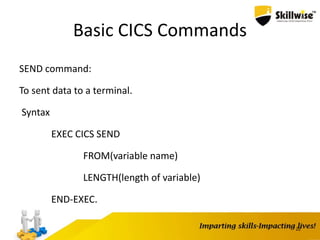 Basic CICS Commands
SEND command:
To sent data to a terminal.
Syntax
EXEC CICS SEND
FROM(variable name)
LENGTH(length of variable)
END-EXEC.
22
 