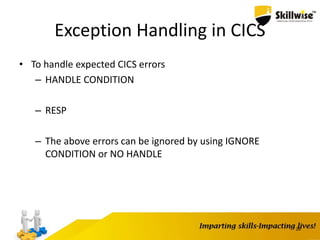 Exception Handling in CICS
• To handle expected CICS errors
– HANDLE CONDITION
– RESP
– The above errors can be ignored by using IGNORE
CONDITION or NO HANDLE
26
 