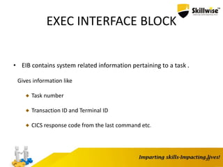 EXEC INTERFACE BLOCK
• EIB contains system related information pertaining to a task .
Gives information like
Task number
Transaction ID and Terminal ID
CICS response code from the last command etc.
30
 