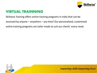 VIRTUAL TRAINNING
Skillwise Training offers online training programs in India that can be
accessed by anyone – anywhere – any time! Our personalized, customized
online training programs are tailor-made to suit our clients’ every need.
 
