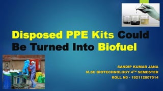 Disposed PPE Kits Could
Be Turned Into Biofuel
SANDIP KUMAR JANA
M.SC BIOTECHNOLOGY 4TH SEMESTER
ROLL N0 - 192112007014
 