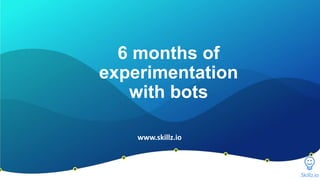 6 months of
experimentation
with bots
www.skillz.io
 