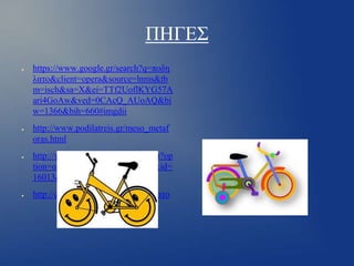 ΠΗΓΕΣ
●

●

●

●

https://www.google.gr/search?q=ποδη
λατο&client=opera&source=lnms&tb
m=isch&sa=X&ei=TTf2UoflKYG57A
ari4GoAw&ved=0CAcQ_AUoAQ&bi
w=1366&bih=660#imgdii
http://www.podilatreis.gr/meso_metaf
oras.html
http://www.astynomia.gr/index.php?op
tion=ozo_content&perform=view&id=
16013&Itemid=0
http://el.wikipedia.org/wiki/Ποδήλατο

 