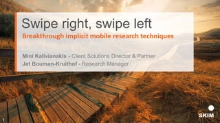 Swipe right, swipe left
Mini Kalivianakis - Client Solutions Director & Partner
Breakthrough implicit mobile research techniques
Jet Bouman-Kruithof - Research Manager
1
 