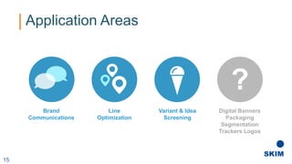 Brand
Communications
Line
Optimization
Digital Banners
Packaging
Segmentation
Trackers Logos
Application Areas
Variant & Idea
Screening
?
15
 