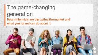 1
The game-changing
generation
How millennials are disrupting the market and
what your brand can do about it
1
 