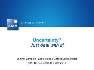 expect great answers




           Uncertainty?
          Just deal with it!

Jemma Lampkin | Eelke Roos | Gerard Loosschilder
        For PBIRG | Chicago | May 2012
 