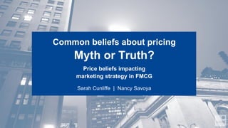 Common beliefs about pricing

Myth or Truth?
Price beliefs impacting
marketing strategy in FMCG
Sarah Cunliffe | Nancy Savoya

 