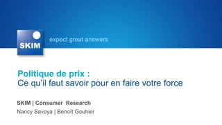 expect great answers
SKIM | Consumer Research
Nancy Savoya | Benoît Gouhier
Politique de prix :
Ce qu’il faut savoir pour en faire votre force
 