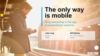 The only way
is mobile
Julia Lang Bill Salokar
Analyst VP, Client Solutions
SKIM SKIM
Drug forecasting in the age
of personalised medicine
 