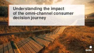 Understanding the impact
of the omni-channel consumer
decision journey
 