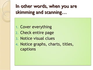 In other words, when you areIn other words, when you are
skimming and scanning…skimming and scanning…
1. Cover everything
2. Check entire page
3. Notice visual clues
4. Notice graphs, charts, titles,
captions
 