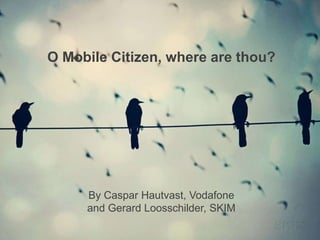 O Mobile Citizen, where are thou?

By Caspar Hautvast, Vodafone
and Gerard Loosschilder, SKIM

 