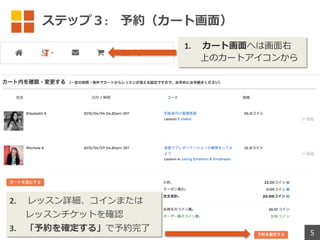 ステップ３: 予約（カート画⾯）
2. レッスン詳細、コインまたは
レッスンチケットを確認
3. 「予約を確定する」で予約完了 5
1. カート画⾯へは画⾯右
上のカートアイコンから
 