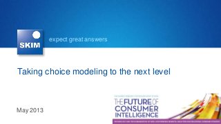 expect great answers
Taking choice modeling to the next level
May 2013
 