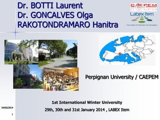 Dr. BOTTI Laurent
Dr. GONCALVES Olga
RAKOTONDRAMARO Hanitra

Perpignan University / CAEPEM

1st International Winter University
04/02/2014
1

29th, 30th and 31st January 2014 , LABEX Item

 