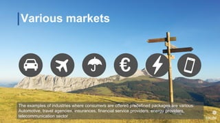 Various markets
The examples of industries where consumers are offered predefined packages are various:
Automotive, travel agencies, insurances, financial service providers, energy providers,
telecommunication sector
 