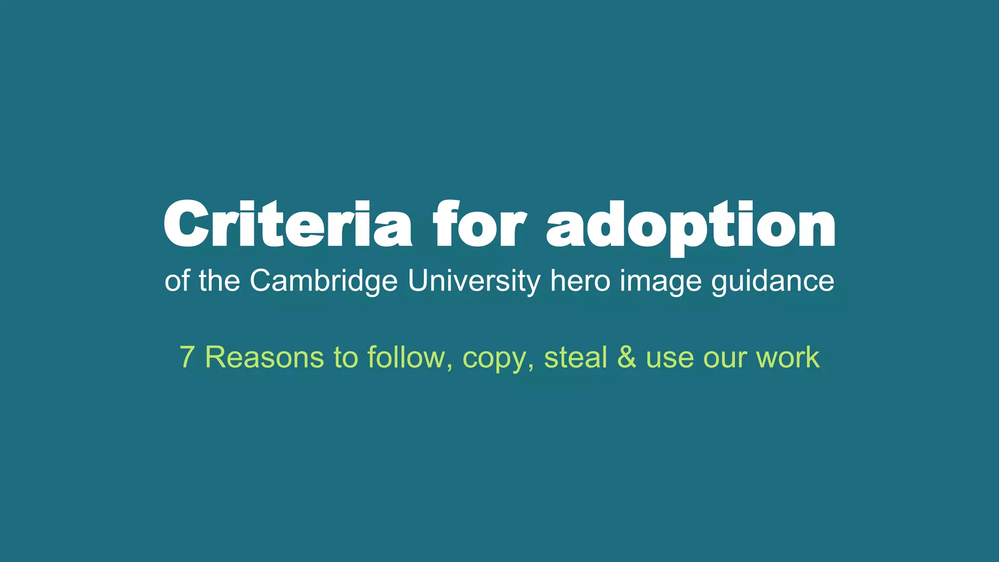 Criteria for adoption
of the Cambridge University hero image guidance
7 Reasons to follow, copy, steal & use our work
 