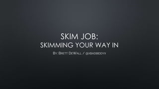 SKIM JOB:
SKIMMING YOUR WAY IN
BY: BRETT DEWALL / @XBADBIDDYX
 