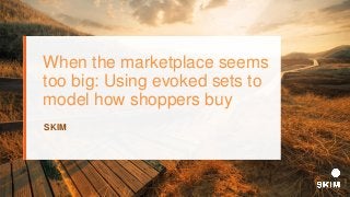 When the marketplace seems
too big: Using evoked sets to
model how shoppers buy
SKIM
 