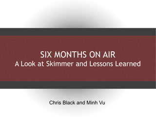 SIX MONTHS ON AIR A Look at Skimmer and Lessons Learned Chris Black and Minh Vu 