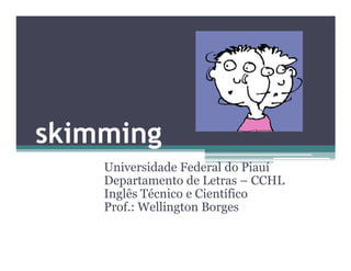 skimming
skimming
Universidade Federal do Piauí
Departamento de Letras – CCHL
Inglês Técnico e Científico
Prof.: Wellington Borges
 