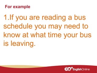 For example
1.If you are reading a bus
schedule you may need to
know at what time your bus
is leaving.
 