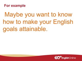 For example
Maybe you want to know
how to make your English
goals attainable.
 