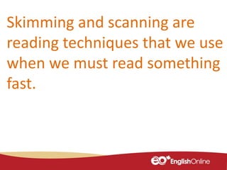 Skimming and scanning are
reading techniques that we use
when we must read something
fast.
 