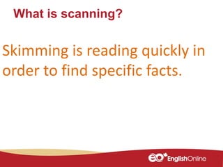 What is scanning?
Skimming is reading quickly in
order to find specific facts.
 