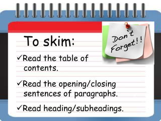 To skim:
Read the table of
 contents.
Read the opening/closing
 sentences of paragraphs.
Read heading/subheadings.
 