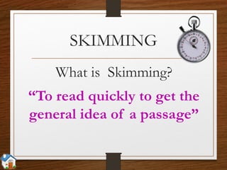 SKIMMING
What is Skimming?
“To read quickly to get the
general idea of a passage”
 
