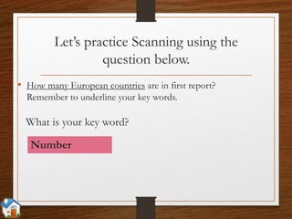Let’s practice Scanning using the
question below.
• How many European countries are in first report?
Remember to underline your key words.
Number
What is your key word?
 
