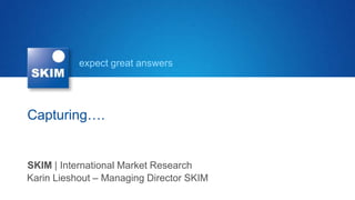 expect great answers




Capturing….


SKIM | International Market Research
Karin Lieshout – Managing Director SKIM
 