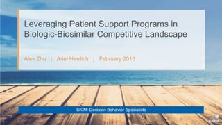 1
SKIM: Decision Behavior Specialists
Alex Zhu | Ariel Herrlich | February 2016
Leveraging Patient Support Programs in
Biologic-Biosimilar Competitive Landscape
 