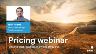 Pricing webinar
John Ashraf
Product Owner, pricing &
Portfolio management
Sharing Best Practices In Pricing Research
 