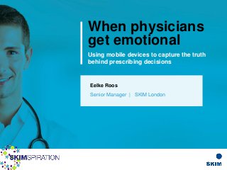 When physicians
get emotional
Eelke Roos
Senior Manager | SKIM London
Using mobile devices to capture the truth
behind prescribing decisions
 