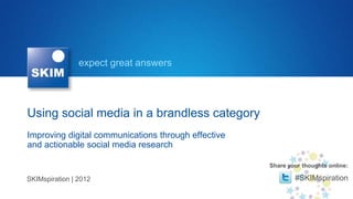 expect great answers




Using social media in a brandless category
Improving digital communications through effective
and actionable social media research

                                                     Share your thoughts online:

SKIMspiration | 2012                                         #SKIMspiration
 